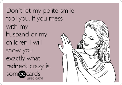 Don't let my polite smile
fool you. If you mess
with my
husband or my
children I will
show you
exactly what
redneck crazy is.