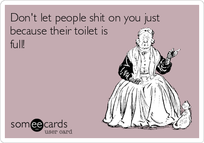 Don't let people shit on you just
because their toilet is
full!