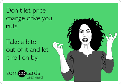 Don't let price
change drive you
nuts.

Take a bite
out of it and let
it roll on by.