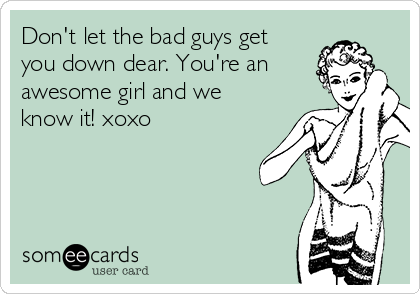 Don't let the bad guys get
you down dear. You're an
awesome girl and we
know it! xoxo