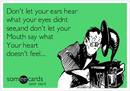 Don't let your ears hear
what your eyes didnt
see,and don't let your
Mouth say what
Your heart
doesn't feel....