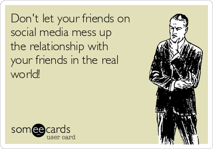 Don't let your friends on
social media mess up
the relationship with
your friends in the real
world!