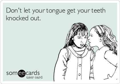 Don't let your tongue get your teeth
knocked out. 