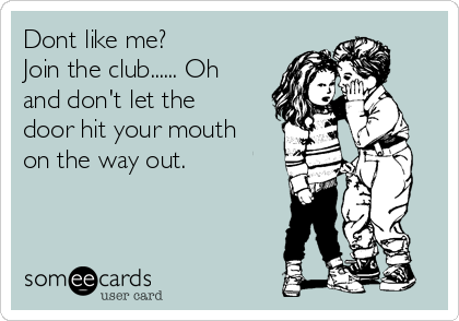 Dont like me?            
Join the club...... Oh
and don't let the
door hit your mouth
on the way out.