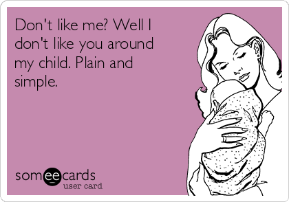 Don't like me? Well I
don't like you around
my child. Plain and
simple.