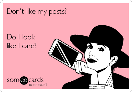 Don't like my posts?


Do I look
like I care?