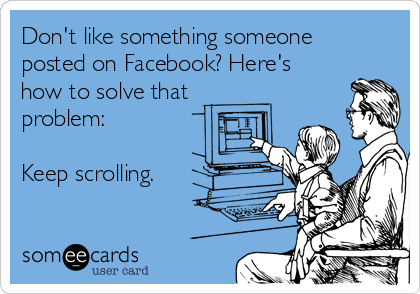 Don't like something someone
posted on Facebook? Here's
how to solve that
problem:

Keep scrolling. 