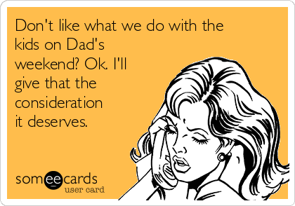 Don't like what we do with the
kids on Dad's
weekend? Ok. I'll
give that the
consideration
it deserves.