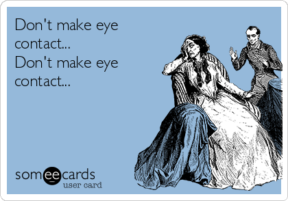 Don't make eye
contact... 
Don't make eye
contact... 