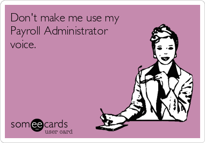 Don't make me use my
Payroll Administrator
voice.