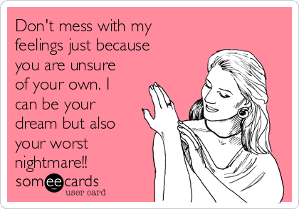 Don't mess with my
feelings just because
you are unsure
of your own. I
can be your
dream but also
your worst
nightmare!!