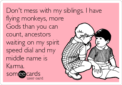 Don't mess with my siblings. I have
flying monkeys, more
Gods than you can
count, ancestors
waiting on my spirit
speed dial and my
middle name is
Karma.