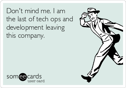 Don't mind me. I am
the last of tech ops and
development leaving
this company.