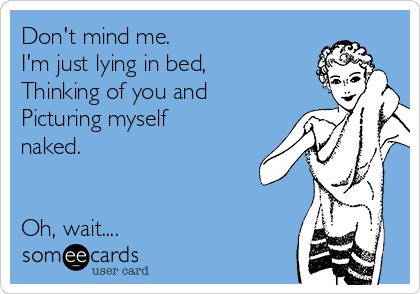 Don't mind me.
I'm just lying in bed, 
Thinking of you and
Picturing myself
naked.


Oh, wait....