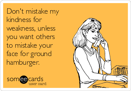 Don't mistake my
kindness for
weakness, unless
you want others
to mistake your
face for ground
hamburger. 