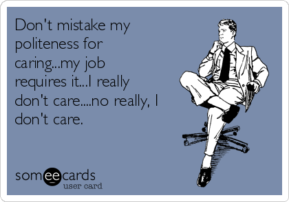 Don't mistake my
politeness for
caring...my job
requires it...I really
don't care....no really, I
don't care.