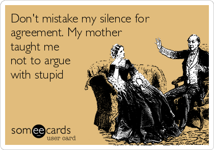 Don't mistake my silence for
agreement. My mother
taught me
not to argue
with stupid