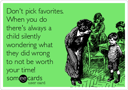 Don't pick favorites.
When you do
there's always a
child silently
wondering what
they did wrong
to not be worth
your time! 