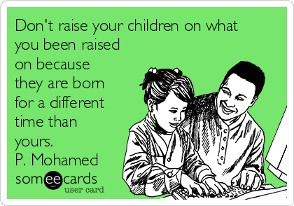 Don't raise your children on what
you been raised
on because
they are born
for a different
time than
yours.
P. Mohamed