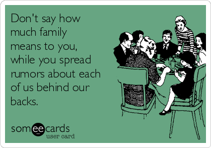 Don't say how
much family
means to you,
while you spread
rumors about each
of us behind our
backs.