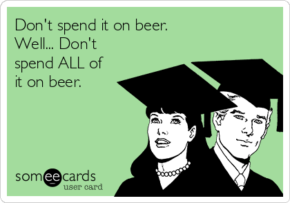 Don't spend it on beer. 
Well... Don't
spend ALL of
it on beer. 
