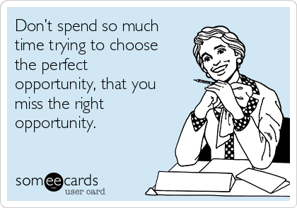 Don’t spend so much
time trying to choose
the perfect
opportunity, that you
miss the right
opportunity.