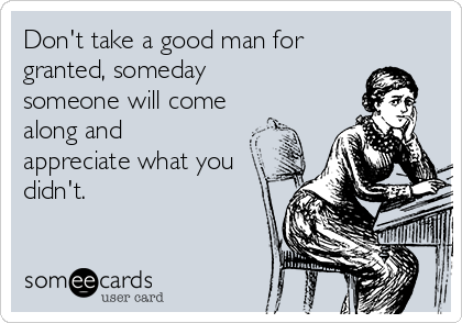 Don't take a good man for
granted, someday
someone will come
along and
appreciate what you
didn't.