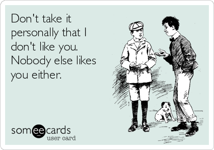 Don't take it
personally that I
don't like you.
Nobody else likes
you either.