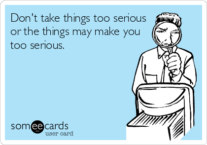 Don't take things too serious
or the things may make you
too serious.