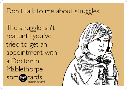 Don't talk to me about struggles...

The struggle isn't
real until you've
tried to get an
appointment with
a Doctor in
Mablethorpe