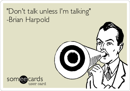 "Don't talk unless I'm talking"
-Brian Harpold