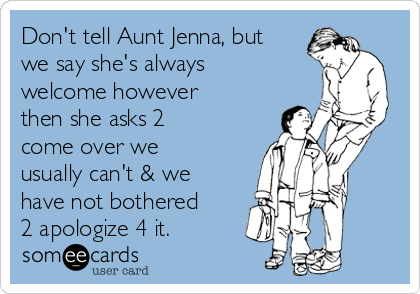 Don't tell Aunt Jenna, but
we say she's always
welcome however
then she asks 2
come over we
usually can't & we
have not bothered
2 apologize 4 it. 