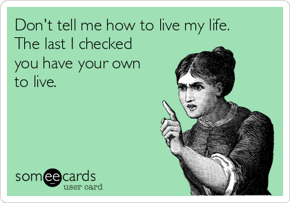 Don't tell me how to live my life.
The last I checked
you have your own
to live. 