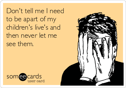 Don't tell me I need
to be apart of my
children's live's and
then never let me
see them. 