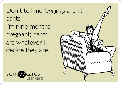 Don't tell me leggings aren't
pants. 
I'm nine months
pregnant; pants
are whatever I
decide they are.