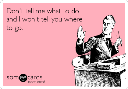Don't tell me what to do
and I won't tell you where
to go. 