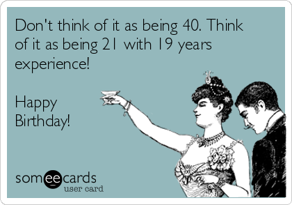 Don't think of it as being 40. Think
of it as being 21 with 19 years
experience!

Happy
Birthday!