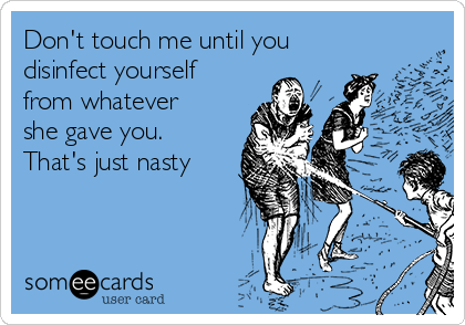 Don't touch me until you
disinfect yourself
from whatever
she gave you.
That's just nasty