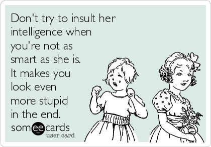 Don't try to insult her
intelligence when
you're not as
smart as she is. 
It makes you
look even
more stupid
in the end. 