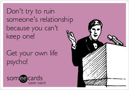 Don't try to ruin
someone's relationship 
because you can't
keep one! 

Get your own life
psycho!