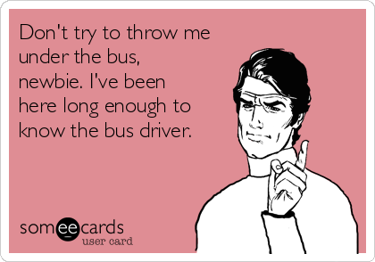 Don't try to throw me
under the bus,
newbie. I've been
here long enough to
know the bus driver.