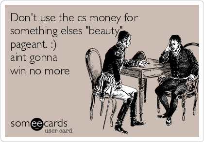 Don't use the cs money for
something elses "beauty"
pageant. :)
aint gonna
win no more