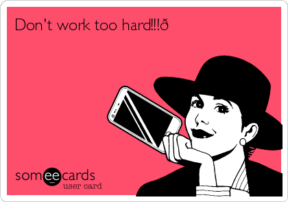 Don't work too hard!!!