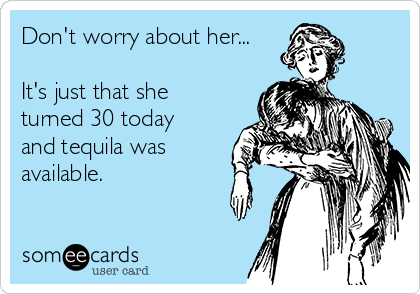 Don't worry about her...

It's just that she
turned 30 today
and tequila was
available. 