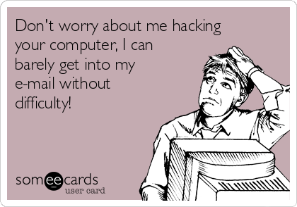 Don't worry about me hacking
your computer, I can
barely get into my
e-mail without
difficulty!