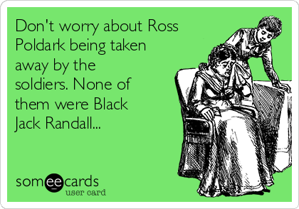 Don't worry about Ross
Poldark being taken
away by the
soldiers. None of
them were Black
Jack Randall...