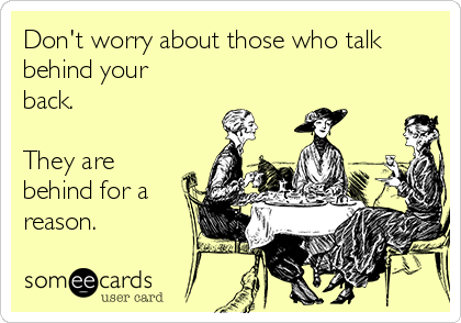 Don't worry about those who talk
behind your
back.

They are
behind for a
reason.