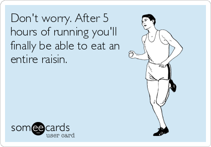 Don't worry. After 5
hours of running you'll
finally be able to eat an
entire raisin.