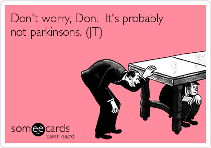 Don't worry, Don.  It's probably
not parkinsons. (JT)