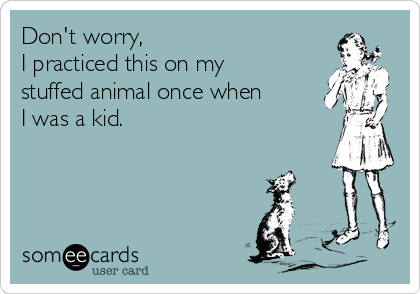 Don't worry, 
I practiced this on my
stuffed animal once when
I was a kid. 